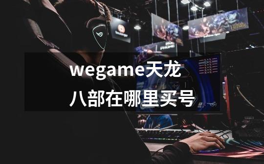 wegame天龙八部在哪里买号-第1张-游戏信息-龙启网