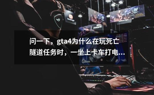 问一下，gta4为什么在玩死亡隧道任务时，一坐上卡车打电话就闪退。-第1张-游戏信息-龙启网