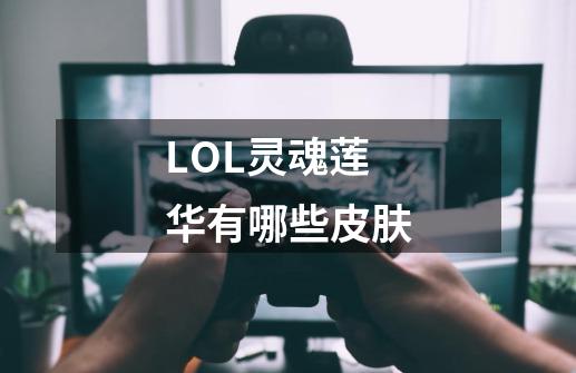 LOL灵魂莲华有哪些皮肤-第1张-游戏信息-龙启网