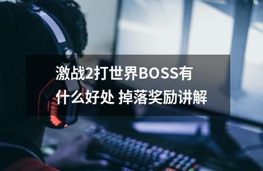 激战2打世界BOSS有什么好处 掉落奖励讲解-第1张-游戏信息-龙启网