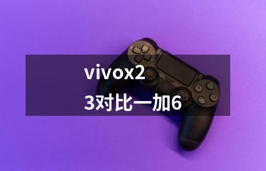 vivox23对比一加6-第1张-游戏信息-龙启网