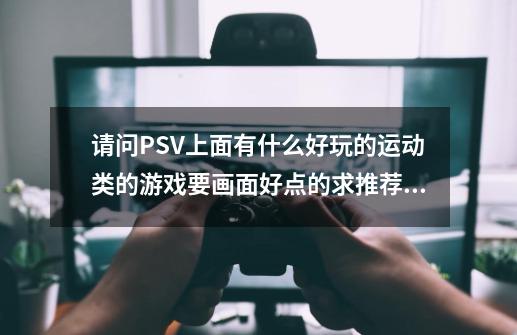 请问PSV上面有什么好玩的运动类的游戏要画面好点的求推荐~~~-第1张-游戏信息-龙启网