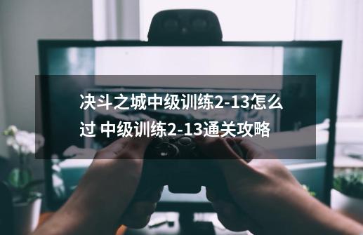 决斗之城中级训练2-13怎么过 中级训练2-13通关攻略-第1张-游戏信息-龙启网