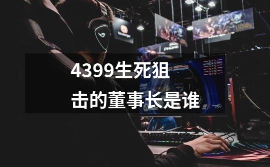 4399生死狙击的董事长是谁-第1张-游戏信息-龙启网