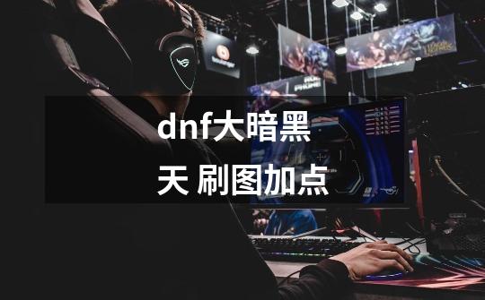 dnf大暗黑天 刷图加点-第1张-游戏信息-龙启网