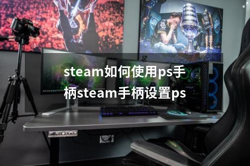 steam如何使用ps手柄steam手柄设置ps-第1张-游戏信息-龙启网