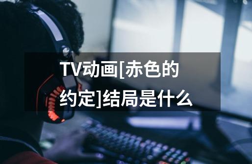 TV动画[赤色的约定]结局是什么-第1张-游戏信息-龙启网