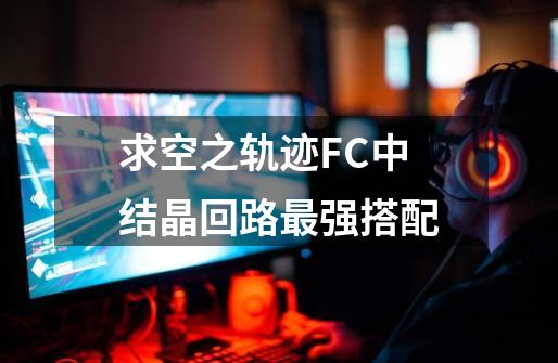 求空之轨迹FC中结晶回路最强搭配-第1张-游戏信息-龙启网