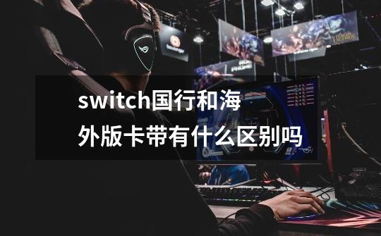 switch国行和海外版卡带有什么区别吗-第1张-游戏信息-龙启网