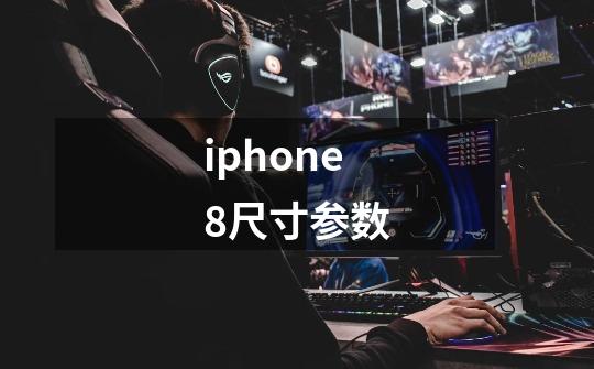 iphone8尺寸参数-第1张-游戏信息-龙启网