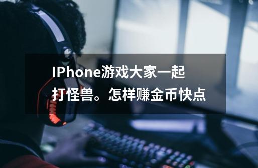 IPhone游戏大家一起打怪兽。怎样赚金币快点-第1张-游戏信息-龙启网