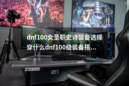 dnf100女圣职史诗装备选择穿什么dnf100级装备搭配-第1张-游戏信息-龙启网