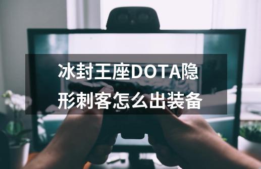 冰封王座DOTA隐形刺客怎么出装备-第1张-游戏信息-龙启网