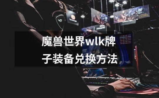 魔兽世界wlk牌子装备兑换方法-第1张-游戏信息-龙启网