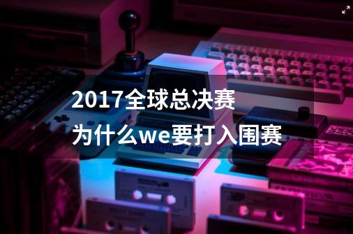 2017全球总决赛 为什么we要打入围赛-第1张-游戏信息-龙启网