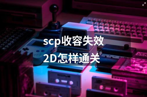 scp收容失效2D怎样通关-第1张-游戏信息-龙启网