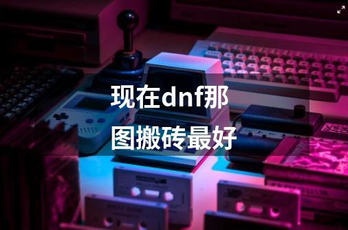 现在dnf那图搬砖最好-第1张-游戏信息-龙启网