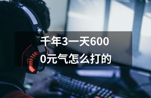 千年3一天6000元气怎么打的-第1张-游戏信息-龙启网