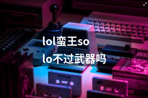 lol蛮王solo不过武器吗-第1张-游戏信息-龙启网