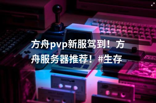 方舟pvp新服驾到！方舟服务器推荐！#生存-第1张-游戏信息-龙启网