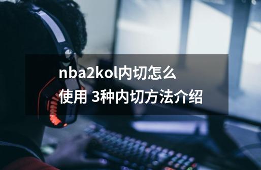 nba2kol内切怎么使用 3种内切方法介绍-第1张-游戏信息-龙启网