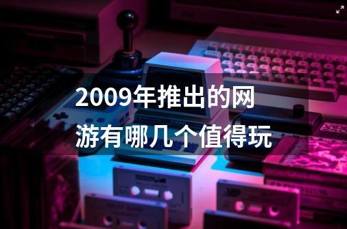 2009年推出的网游有哪几个值得玩-第1张-游戏信息-龙启网