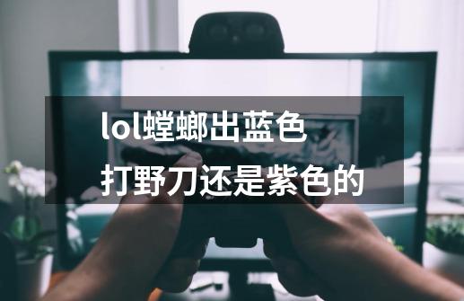 lol螳螂出蓝色打野刀还是紫色的-第1张-游戏信息-龙启网