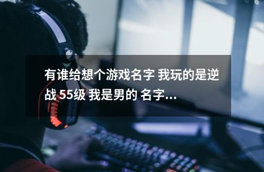 有谁给想个游戏名字 我玩的是逆战 55级 我是男的 名字不要多么霸气的 只要叫着顺耳就行 要有特殊符号-第1张-游戏信息-龙启网