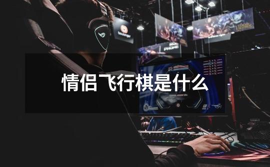 情侣飞行棋是什么-第1张-游戏信息-龙启网