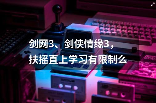 剑网3、剑侠情缘3，扶摇直上学习有限制么-第1张-游戏信息-龙启网