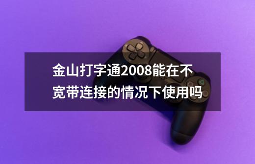 金山打字通2008能在不宽带连接的情况下使用吗-第1张-游戏信息-龙启网