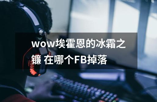 wow埃霍恩的冰霜之镰 在哪个FB掉落-第1张-游戏信息-龙启网