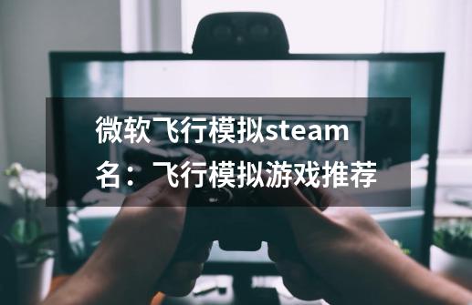 微软飞行模拟steam名：飞行模拟游戏推荐-第1张-游戏信息-龙启网