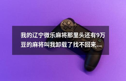 我的辽宁微乐麻将那里头还有9万豆的麻将叫我卸载了找不回来了怎么弄-第1张-游戏信息-龙启网