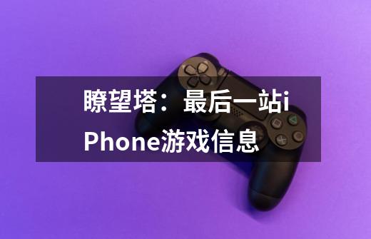 瞭望塔：最后一站iPhone游戏信息-第1张-游戏信息-龙启网