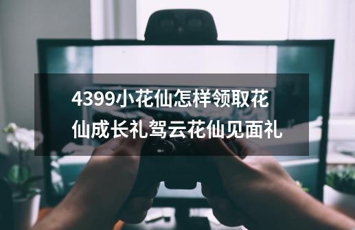 4399小花仙怎样领取花仙成长礼驾云花仙见面礼-第1张-游戏信息-龙启网