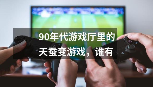 90年代游戏厅里的天蚕变游戏，谁有-第1张-游戏信息-龙启网