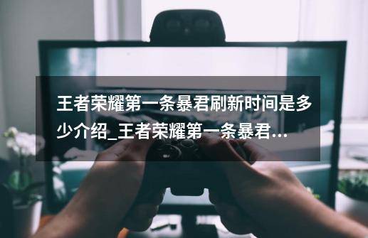 王者荣耀第一条暴君刷新时间是多少介绍_王者荣耀第一条暴君刷新时间是多少是什么-第1张-游戏信息-龙启网