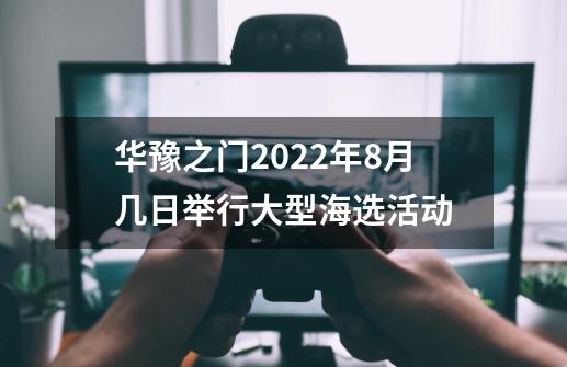 华豫之门2022年8月几日举行大型海选活动-第1张-游戏信息-龙启网