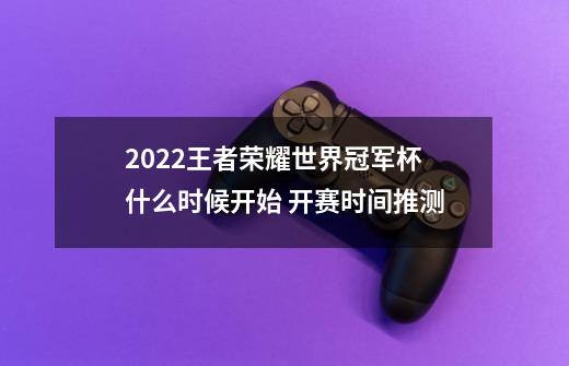 2022王者荣耀世界冠军杯什么时候开始 开赛时间推测-第1张-游戏信息-龙启网