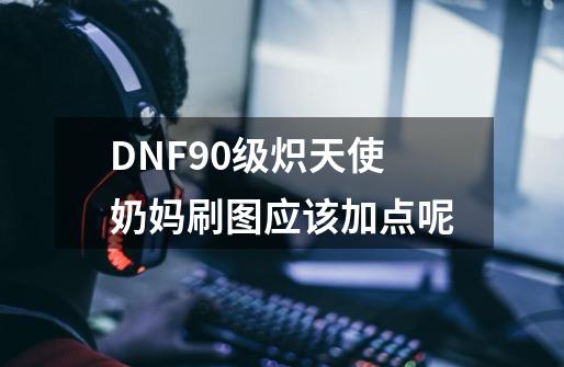 DNF90级炽天使奶妈刷图应该加点呢-第1张-游戏信息-龙启网