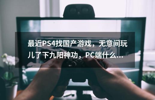 最近PS4找国产游戏，无意间玩儿了下九阳神功，PC端什么时候上啊-第1张-游戏信息-龙启网