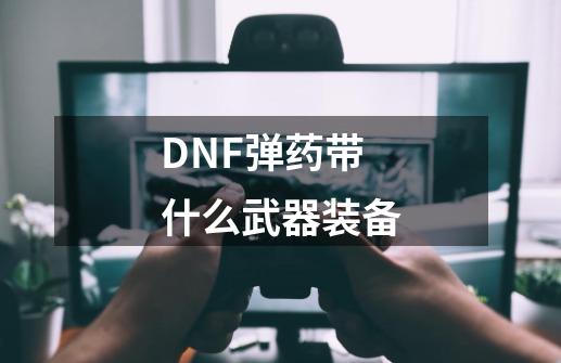 DNF弹药带什么武器装备-第1张-游戏信息-龙启网