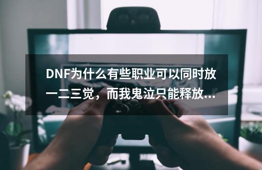 DNF为什么有些职业可以同时放一二三觉，而我鬼泣只能释放其中两个呢-第1张-游戏信息-龙启网