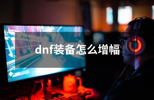 dnf装备怎么增幅-第1张-游戏信息-龙启网