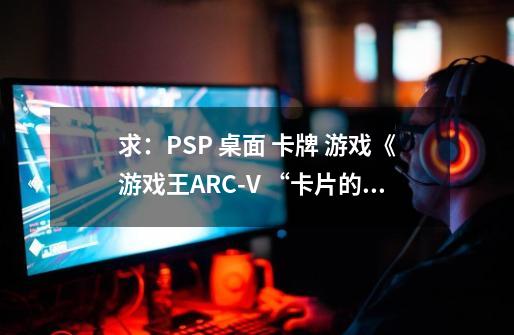 求：PSP 桌面 卡牌 游戏《游戏王ARC-V “卡片的力量SP”》中“主菜单”里中的（总共是“-第1张-游戏信息-龙启网