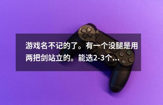 游戏名不记的了。有一个没腿是用两把剑站立的。能选2-3个人。还会补气发大招-第1张-游戏信息-龙启网