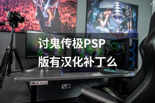 讨鬼传极PSP版有汉化补丁么-第1张-游戏信息-龙启网