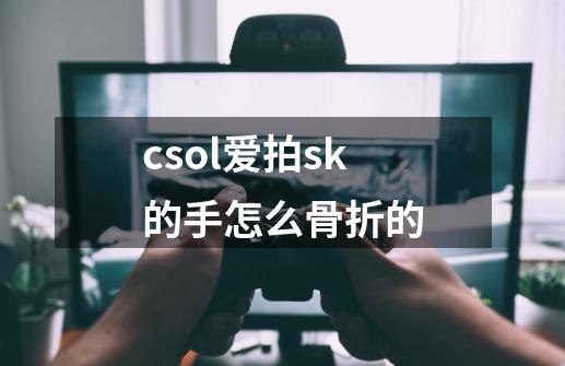 csol爱拍sk的手怎么骨折的-第1张-游戏信息-龙启网