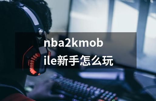 nba2kmobile新手怎么玩-第1张-游戏信息-龙启网